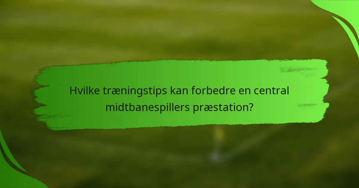 Hvilke træningstips kan forbedre en central midtbanespillers præstation?